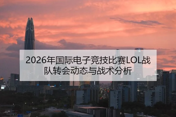 2026年国际电子竞技比赛LOL战队转会动态与战术分析