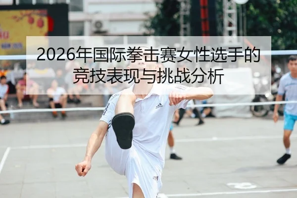 2026年国际拳击赛女性选手的竞技表现与挑战分析