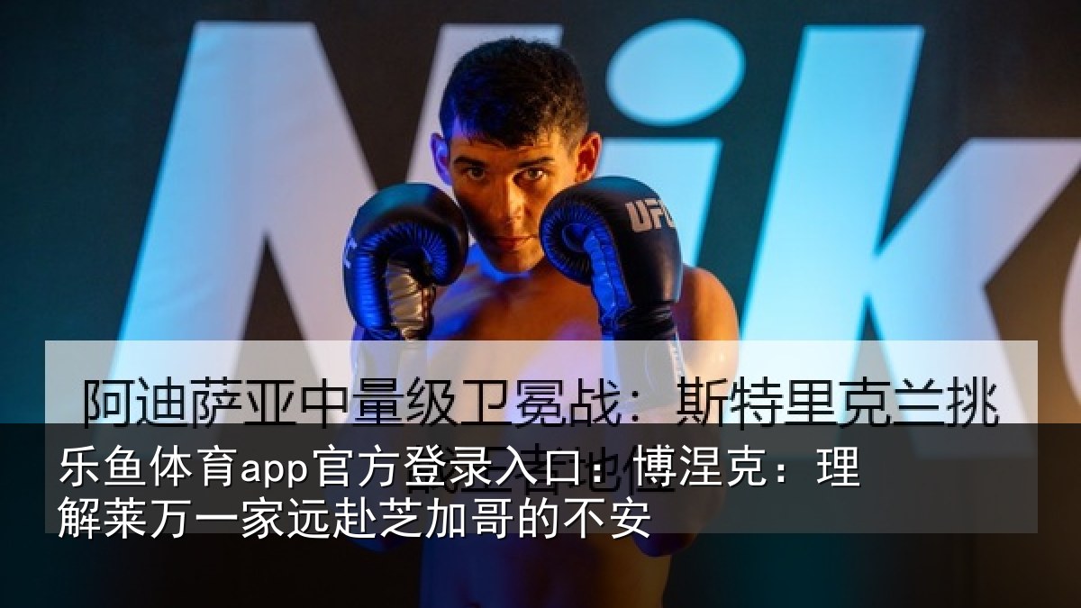 乐鱼体育app官方登录入口：博涅克：理解莱万一家远赴芝加哥的不安