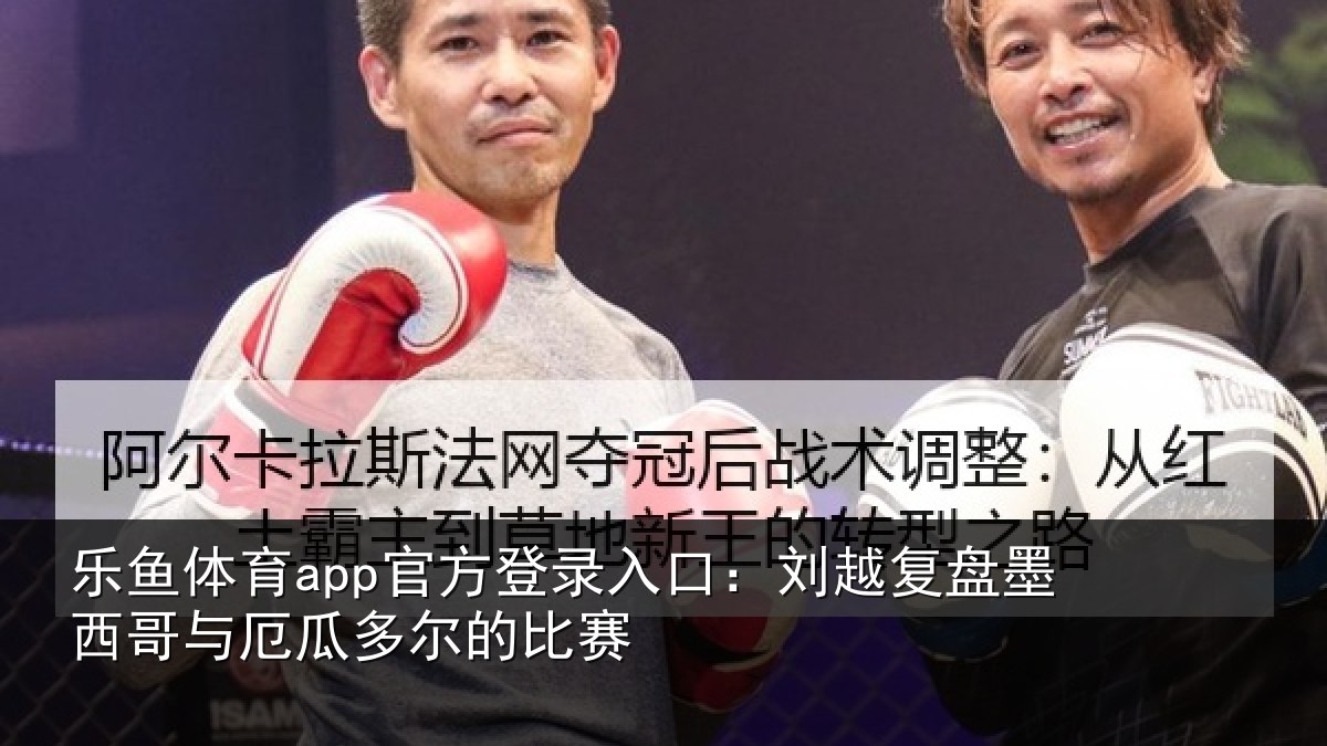 乐鱼体育app官方登录入口:刘越复盘墨西哥与厄瓜多尔的比赛