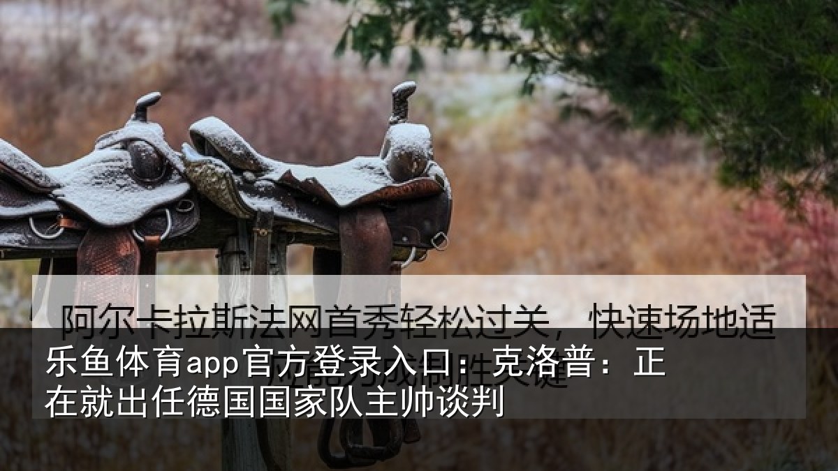 乐鱼体育app官方登录入口:克洛普:正在相关情况主帅谈判