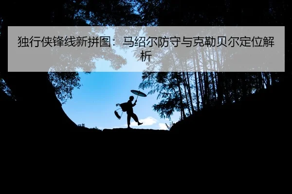 独行侠锋线新拼图：马绍尔防守与克勒贝尔定位解析