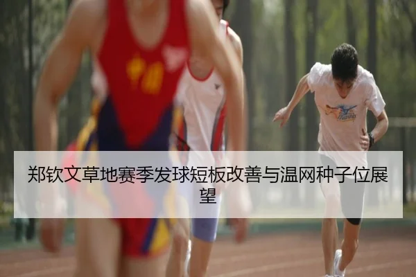 郑钦文草地赛季发球短板改善与温网种子位展望