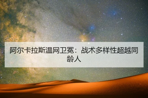 阿尔卡拉斯温网卫冕：战术多样性超越同龄人