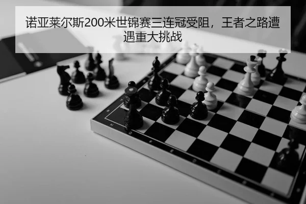 诺亚莱尔斯200米世锦赛三连冠受阻，王者之路遭遇重大挑战