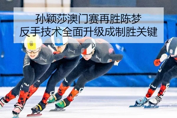 孙颖莎澳门赛再胜陈梦 反手技术全面升级成制胜关键