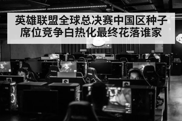 英雄联盟全球总决赛中国区种子席位竞争白热化最终花落谁家