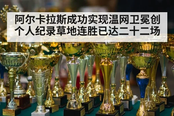 阿尔卡拉斯成功实现温网卫冕创个人纪录草地连胜已达二十二场