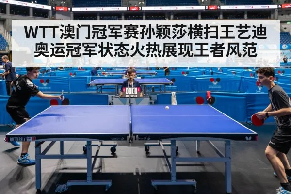 WTT澳门冠军赛孙颖莎横扫王艺迪 奥运冠军状态火热展现王者风范